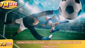 Chinh phục kèo chấp 1.5: Cách đọc, tính tiền cược thắng thua 12 Kèo chấp 1.5